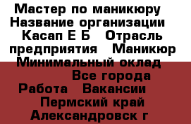 Мастер по маникюру › Название организации ­ Касап Е.Б › Отрасль предприятия ­ Маникюр › Минимальный оклад ­ 15 000 - Все города Работа » Вакансии   . Пермский край,Александровск г.